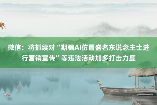 微信：将抓续对“期骗AI仿冒盛名东说念主士进行营销宣传”等违法活动加多打击力度