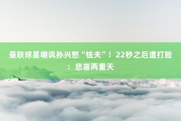曼联球星嘲讽孙兴慜“怯夫”！22秒之后遭打脸：悲喜两重天