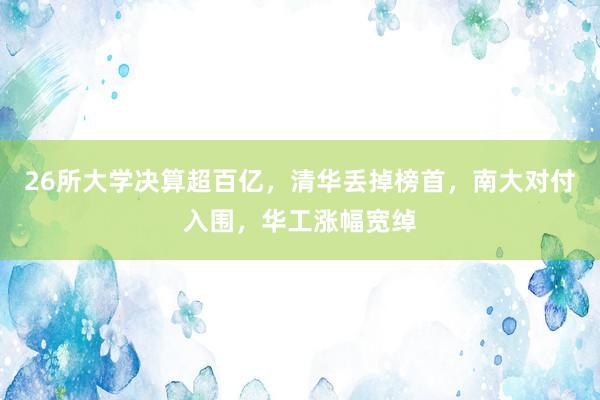 26所大学决算超百亿，清华丢掉榜首，南大对付入围，华工涨幅宽绰